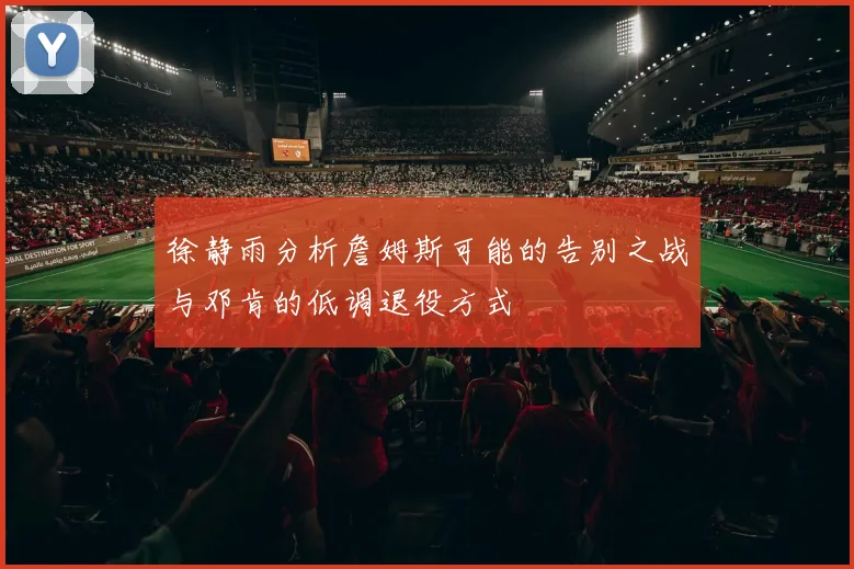 徐静雨分析詹姆斯可能的告别之战与邓肯的低调退役方式
