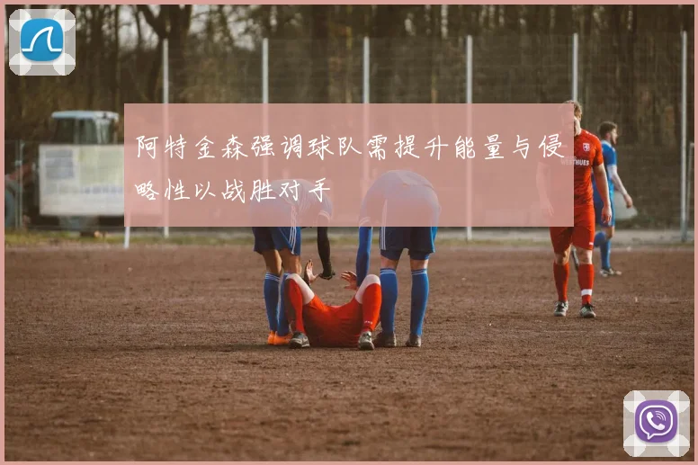 阿特金森强调球队需提升能量与侵略性以战胜对手