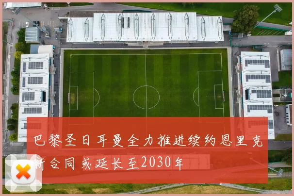 巴黎圣日耳曼全力推进续约恩里克新合同或延长至2030年