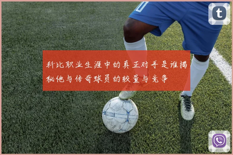 科比职业生涯中的真正对手是谁揭秘他与传奇球员的较量与竞争