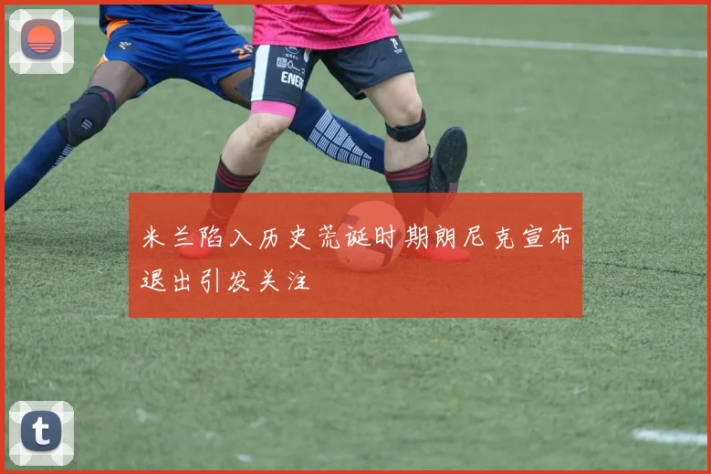 米兰陷入历史荒诞时期朗尼克宣布退出引发关注