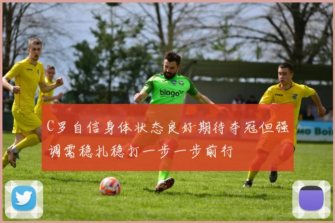 C罗自信身体状态良好期待夺冠但强调需稳扎稳打一步一步前行