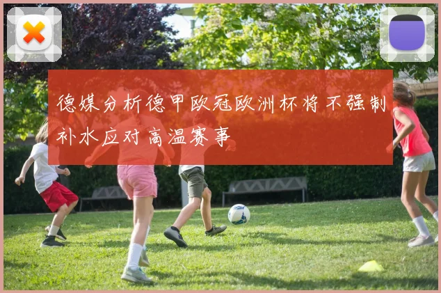 德媒分析德甲欧冠欧洲杯将不强制补水应对高温赛事