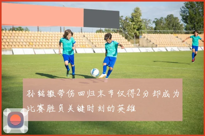 孙铭徽带伤回归末节仅得2分却成为比赛胜负关键时刻的英雄
