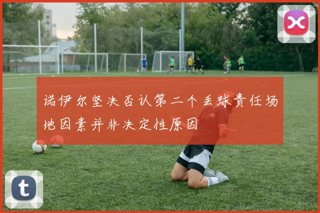 诺伊尔坚决否认第二个丢球责任场地因素并非决定性原因