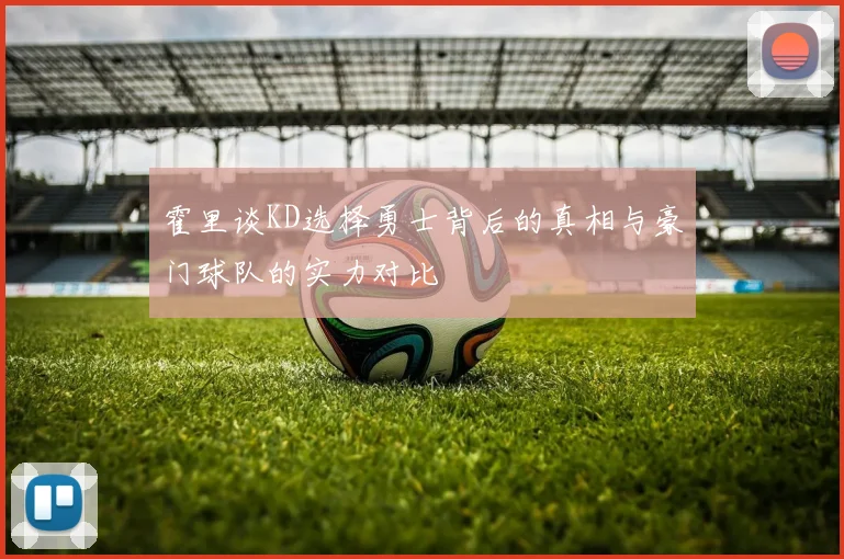 霍里谈KD选择勇士背后的真相与豪门球队的实力对比