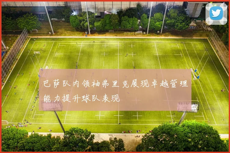 巴萨队内领袖弗里克展现卓越管理能力提升球队表现