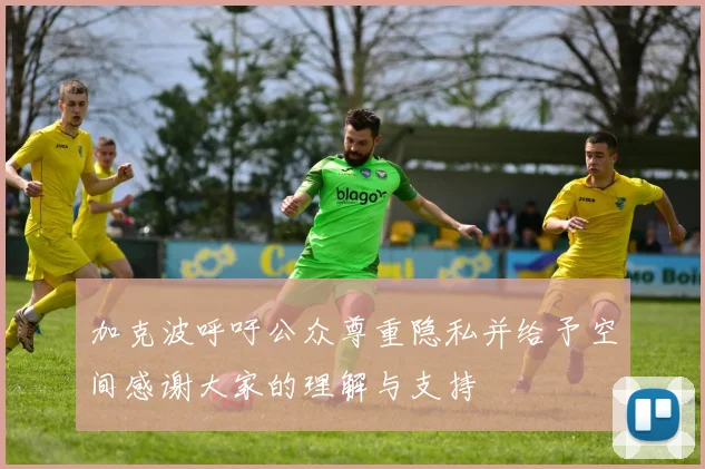 加克波呼吁公众尊重隐私并给予空间感谢大家的理解与支持