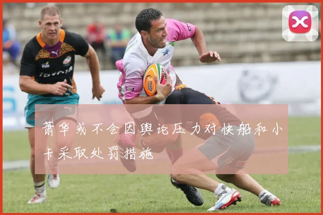 萧华或不会因舆论压力对快船和小卡采取处罚措施