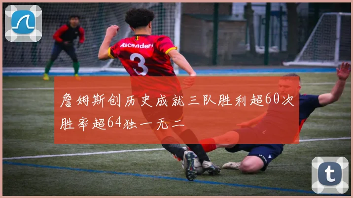 詹姆斯创历史成就三队胜利超60次胜率超64独一无二
