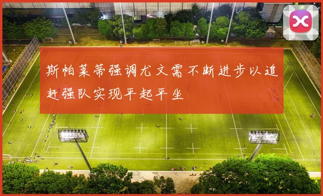 斯帕莱蒂强调尤文需不断进步以追赶强队实现平起平坐