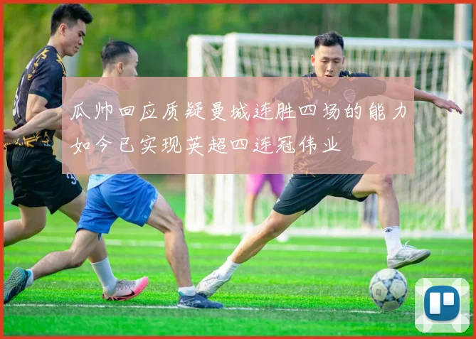 瓜帅回应质疑曼城连胜四场的能力如今已实现英超四连冠伟业