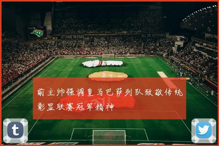前主帅强调皇马巴萨列队致敬传统彰显联赛冠军精神