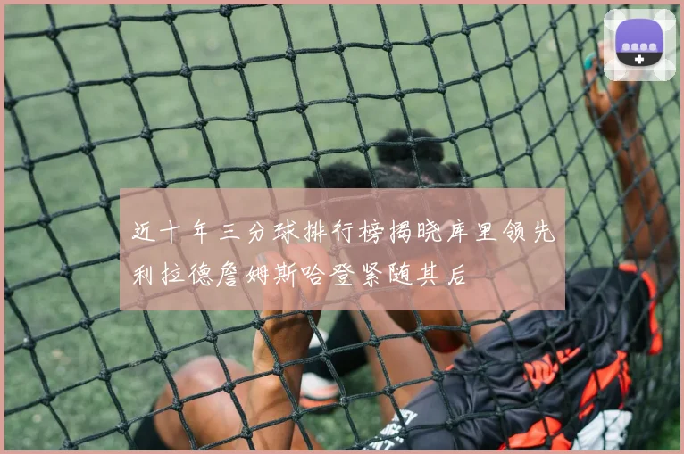 近十年三分球排行榜揭晓库里领先利拉德詹姆斯哈登紧随其后