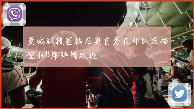 曼城新援塞梅尼奥首秀在即队友福登和B席热情欢迎