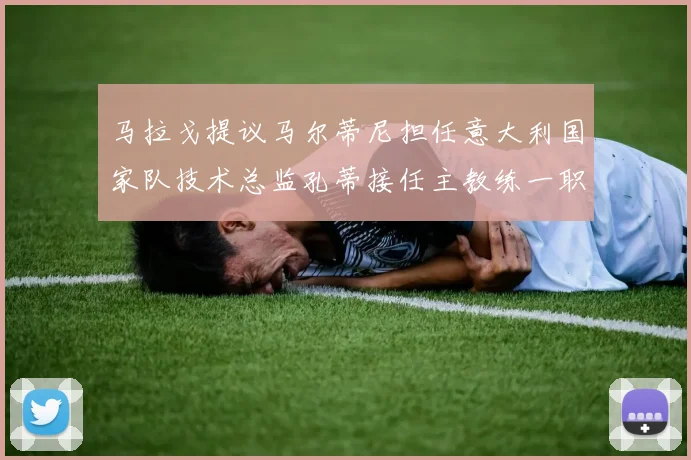 马拉戈提议马尔蒂尼担任意大利国家队技术总监孔蒂接任主教练一职