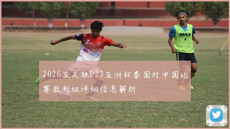 2026亚足联U23亚洲杯泰国对中国比赛裁判组详细信息解析