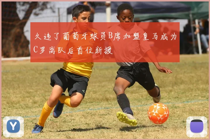 久违了葡萄牙球员B席加盟皇马成为C罗离队后首位新援