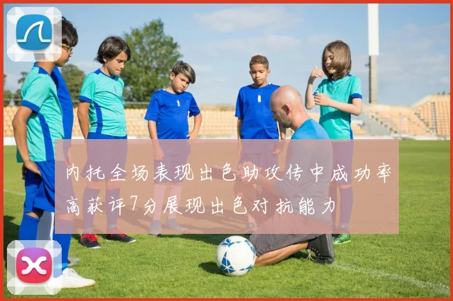 内托全场表现出色助攻传中成功率高获评7分展现出色对抗能力