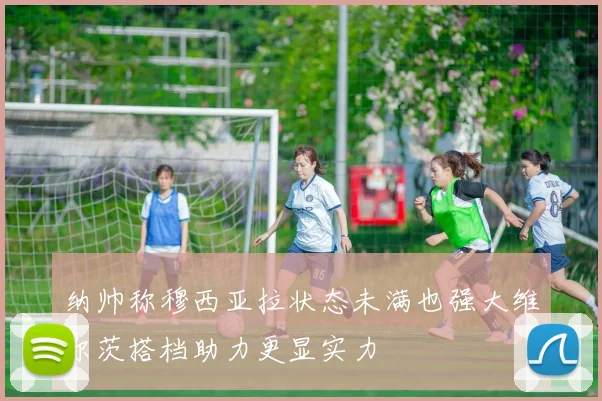 纳帅称穆西亚拉状态未满也强大维尔茨搭档助力更显实力
