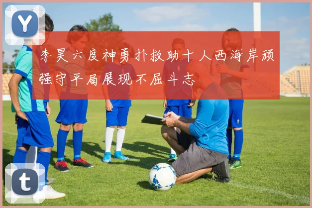 李昊六度神勇扑救助十人西海岸顽强守平局展现不屈斗志
