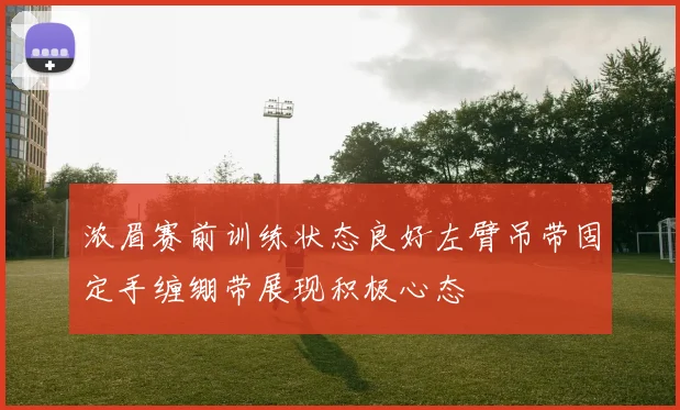 浓眉赛前训练状态良好左臂吊带固定手缠绷带展现积极心态