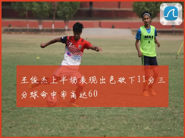王俊杰上半场表现出色砍下11分三分球命中率高达60