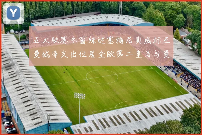 五大联赛冬窗综述塞梅尼奥成标王曼城净支出位居全欧第二皇马与曼联均未投入