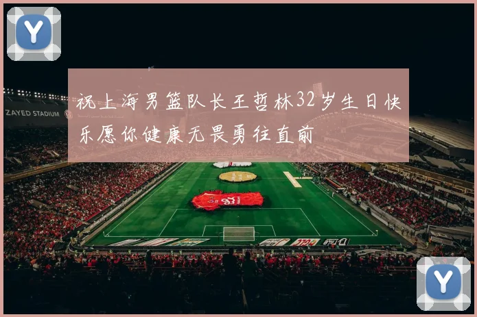 祝上海男篮队长王哲林32岁生日快乐愿你健康无畏勇往直前