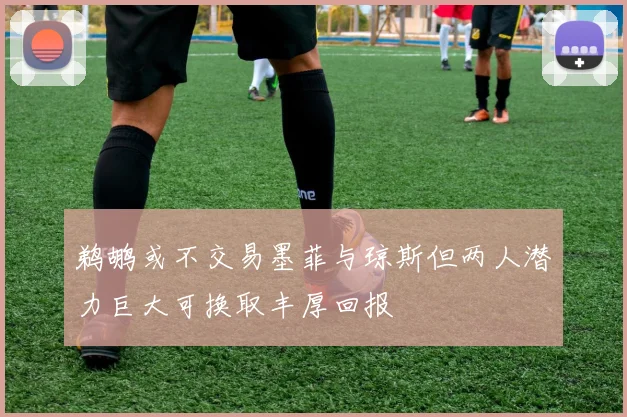 鹈鹕或不交易墨菲与琼斯但两人潜力巨大可换取丰厚回报