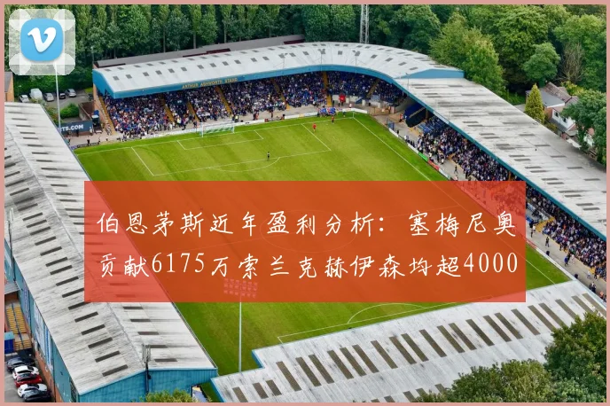 伯恩茅斯近年盈利分析：塞梅尼奥贡献6175万索兰克赫伊森均超4000万