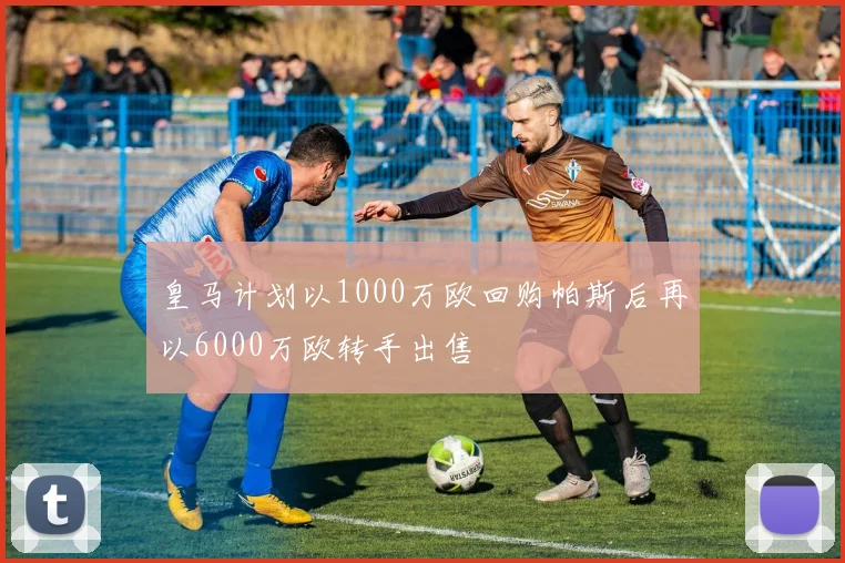 皇马计划以1000万欧回购帕斯后再以6000万欧转手出售